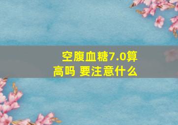 空腹血糖7.0算高吗 要注意什么